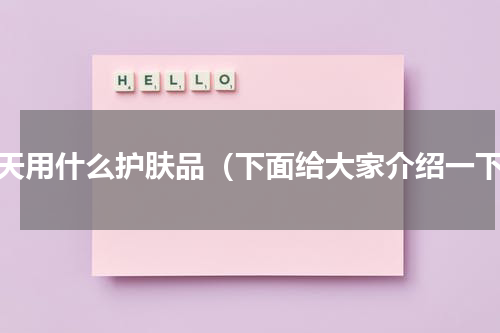 夏天用什么护肤品（下面给大家介绍一下）