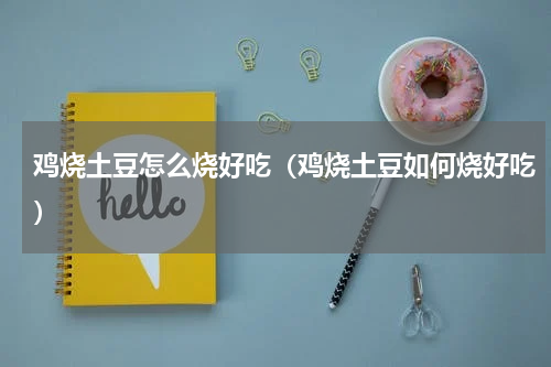 鸡烧土豆怎么烧好吃（鸡烧土豆如何烧好吃）