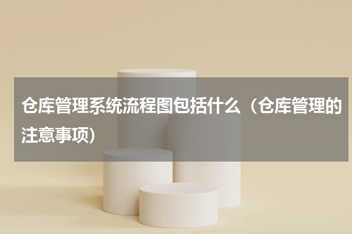 仓库管理系统流程图包括什么（仓库管理的注意事项）