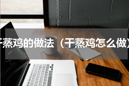 干蒸鸡的做法（干蒸鸡怎么做）
