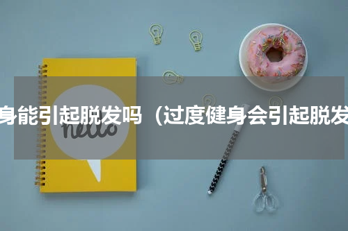 健身能引起脱发吗（过度健身会引起脱发）