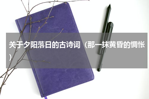关于夕阳落日的古诗词（那一抹黄昏的惆怅）