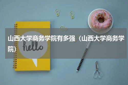 山西大学商务学院有多强（山西大学商务学院）