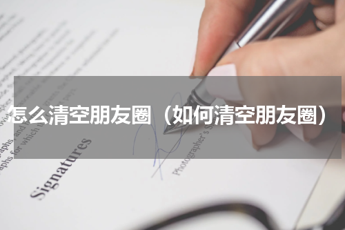 怎么清空朋友圈（如何清空朋友圈）
