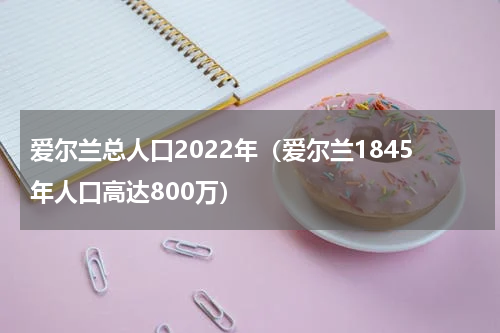 爱尔兰总人口2022年（爱尔兰1845年人口高达800万）