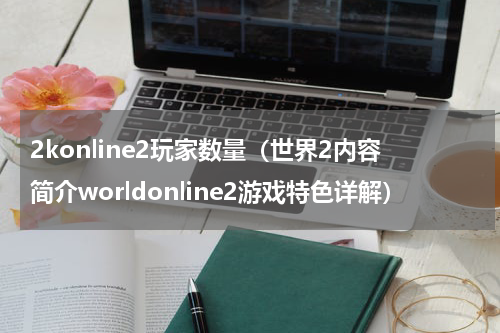 2konline2玩家数量（世界2内容简介worldonline2游戏特色详解）