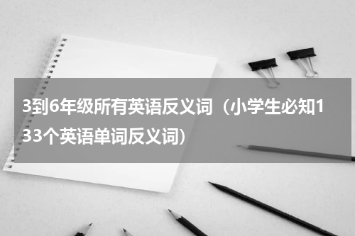 3到6年级所有英语反义词（小学生必知133个英语单词反义词）