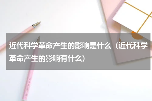 近代科学革命产生的影响是什么（近代科学革命产生的影响有什么）