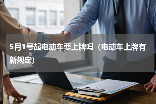 5月1号起电动车要上牌吗（电动车上牌有新规定）