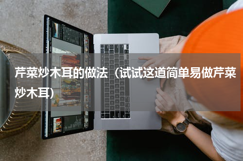 芹菜炒木耳的做法（试试这道简单易做芹菜炒木耳）