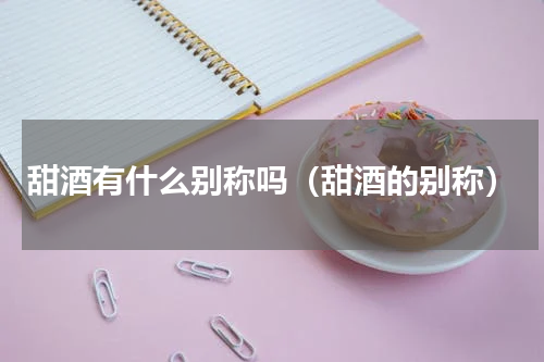 甜酒有什么别称吗（甜酒的别称）