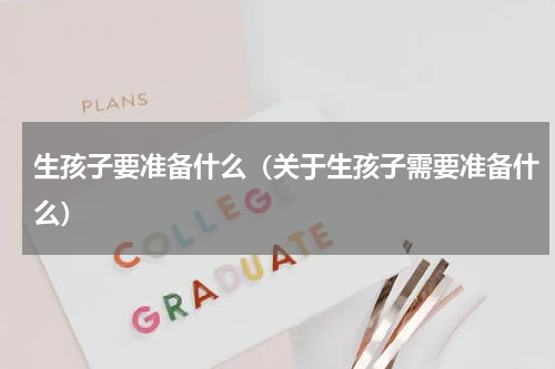 生孩子要准备什么（关于生孩子需要准备什么）