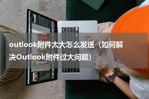 outlook附件太大怎么发送（如何解决Outlook附件过大问题）