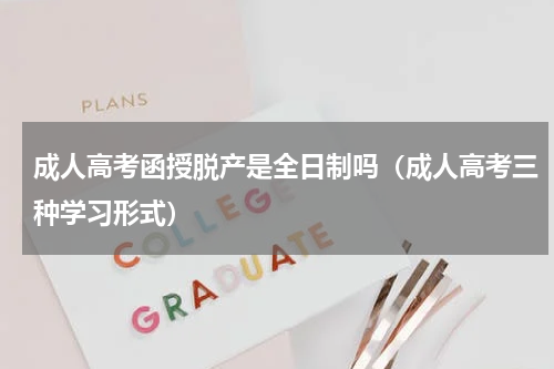成人高考函授脱产是全日制吗（成人高考三种学习形式）