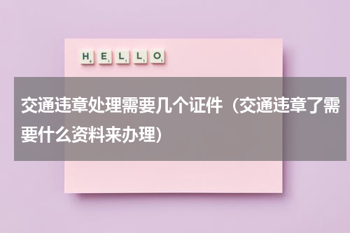 交通违章处理需要几个证件（交通违章了需要什么资料来办理）