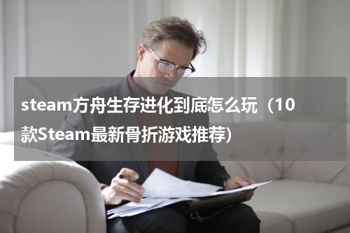 steam方舟生存进化到底怎么玩（10款Steam最新骨折游戏推荐）