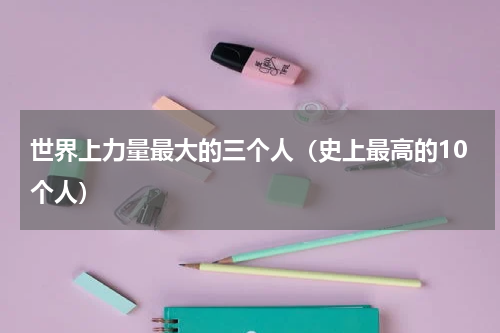 世界上力量最大的三个人（史上最高的10个人）