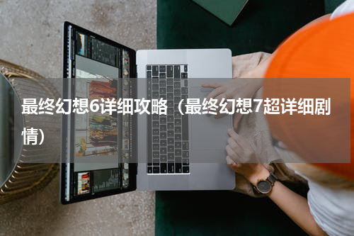 最终幻想6详细攻略（最终幻想7超详细剧情）