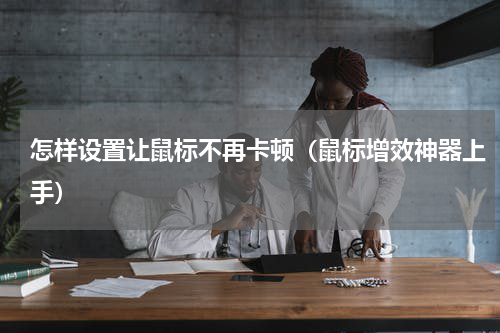 怎样设置让鼠标不再卡顿（鼠标增效神器上手）