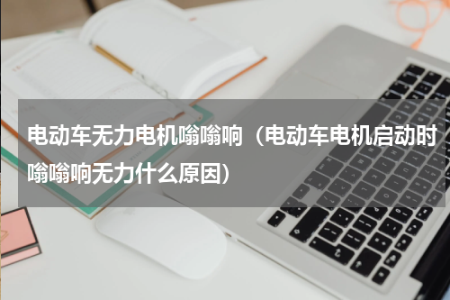电动车无力电机嗡嗡响（电动车电机启动时嗡嗡响无力什么原因）