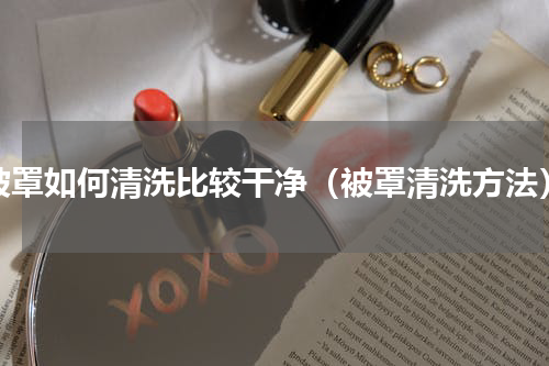 被罩如何清洗比较干净（被罩清洗方法）