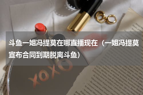 斗鱼一姐冯提莫在哪直播现在（一姐冯提莫宣布合同到期脱离斗鱼）