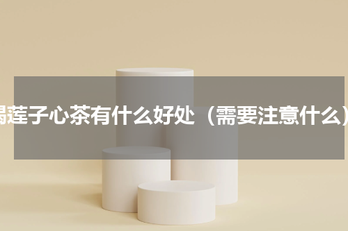 喝莲子心茶有什么好处（需要注意什么）