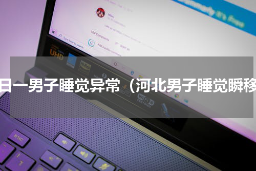 近日一男子睡觉异常（河北男子睡觉瞬移）