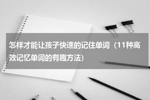 怎样才能让孩子快速的记住单词（11种高效记忆单词的有趣方法）