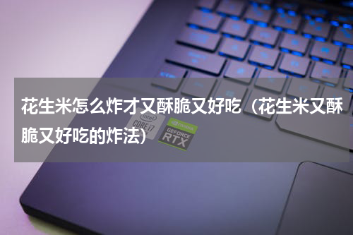 花生米怎么炸才又酥脆又好吃（花生米又酥脆又好吃的炸法）