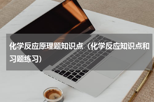 化学反应原理题知识点（化学反应知识点和习题练习）