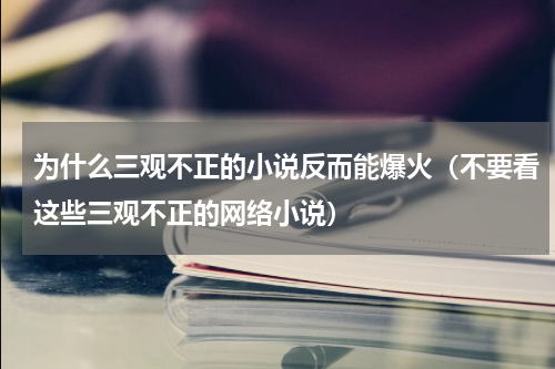 为什么三观不正的小说反而能爆火（不要看这些三观不正的网络小说）
