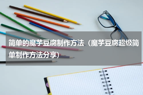 简单的魔芋豆腐制作方法（魔芋豆腐超级简单制作方法分享）