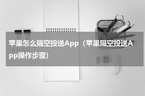 苹果怎么隔空投送App（苹果隔空投送App操作步骤）