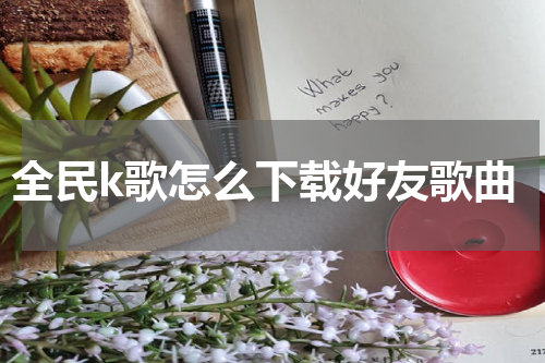 全民k歌怎么下载好友歌曲