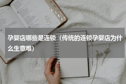 孕婴店哪些是连锁（传统的连锁孕婴店为什么生意难）