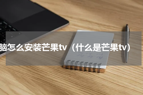 电脑怎么安装芒果tv（什么是芒果tv）