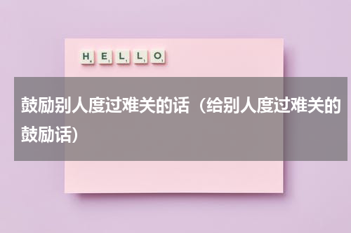 鼓励别人度过难关的话（给别人度过难关的鼓励话）