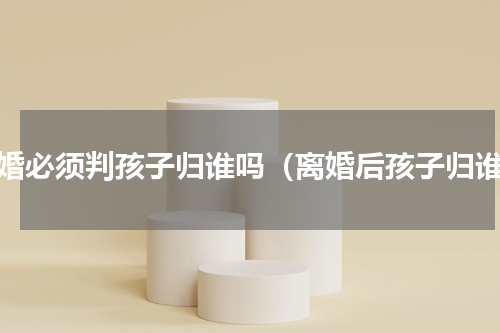 离婚必须判孩子归谁吗（离婚后孩子归谁）