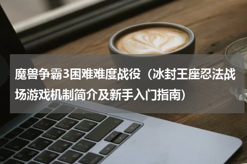 魔兽争霸3困难难度战役（冰封王座忍法战场游戏机制简介及新手入门指南）