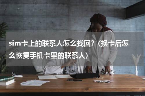 sim卡上的联系人怎么找回?（换卡后怎么恢复手机卡里的联系人）
