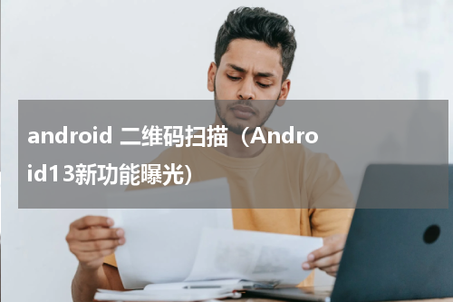 android 二维码扫描（Android13新功能曝光）