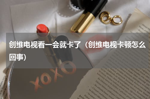 创维电视看一会就卡了（创维电视卡顿怎么回事）