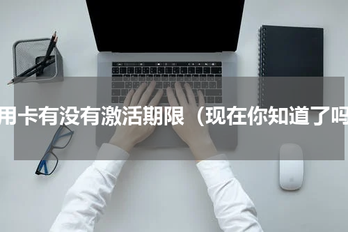 信用卡有没有激活期限（现在你知道了吗）
