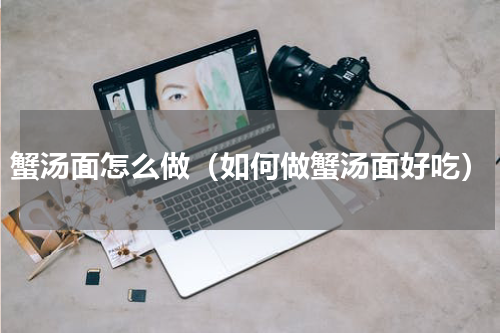 蟹汤面怎么做（如何做蟹汤面好吃）