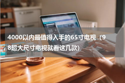 4000以内最值得入手的65寸电视（98超大尺寸电视就看这几款）