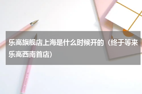 乐高旗舰店上海是什么时候开的（终于等来乐高西南首店）
