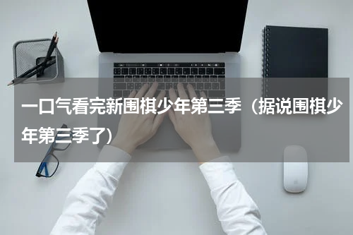 一口气看完新围棋少年第三季（据说围棋少年第三季了）