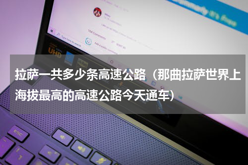 拉萨一共多少条高速公路（那曲拉萨世界上海拔最高的高速公路今天通车）