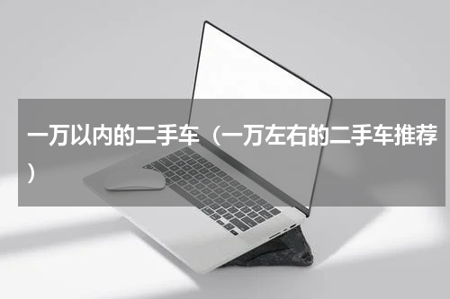 一万以内的二手车（一万左右的二手车推荐）